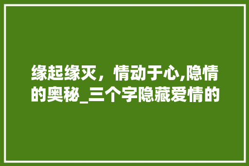 缘起缘灭，情动于心,隐情的奥秘_三个字隐藏爱情的意思