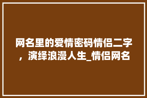 网名里的爱情密码情侣二字，演绎浪漫人生_情侣网名二字有意思的网名