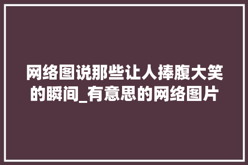 网络图说那些让人捧腹大笑的瞬间_有意思的网络图片带字