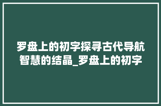 罗盘上的初字探寻古代导航智慧的结晶_罗盘上的初字是什么意思