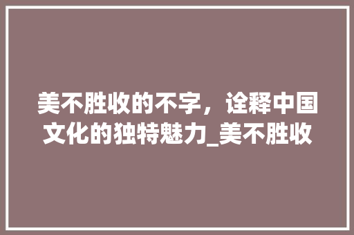 美不胜收的不字，诠释中国文化的独特魅力_美不胜收的不字什么意思