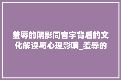羞辱的阴影同音字背后的文化解读与心理影响_羞辱的同音字是什么意思