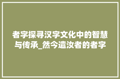 者字探寻汉字文化中的智慧与传承_然今遣汝者的者字的意思