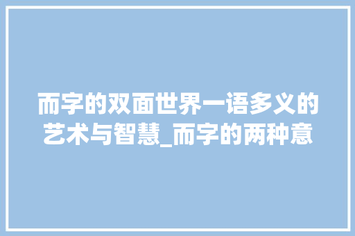 而字的双面世界一语多义的艺术与智慧_而字的两种意思是什么