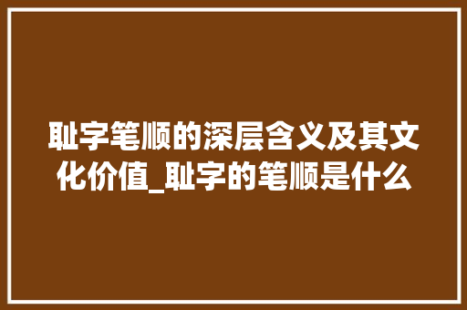 耻字笔顺的深层含义及其文化价值_耻字的笔顺是什么意思啊