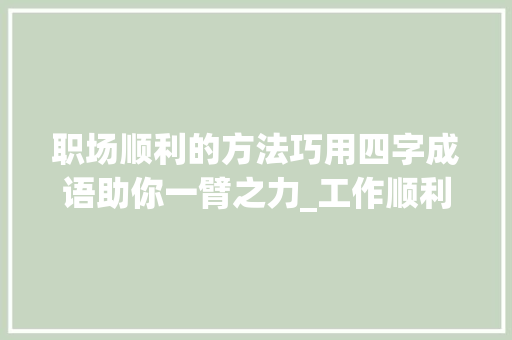 职场顺利的方法巧用四字成语助你一臂之力_工作顺利意思的四字成语