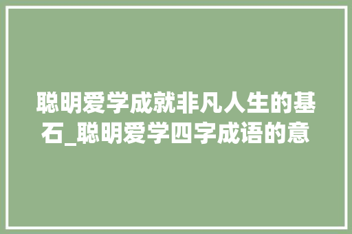 聪明爱学成就非凡人生的基石_聪明爱学四字成语的意思