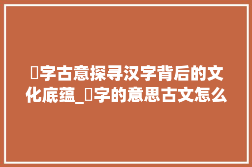 胈字古意探寻汉字背后的文化底蕴_胈字的意思古文怎么说的