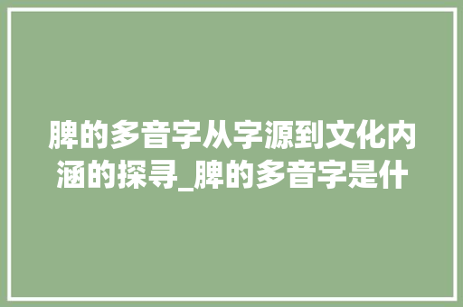 脾的多音字从字源到文化内涵的探寻_脾的多音字是什么意思