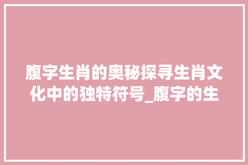 腹字生肖的奥秘探寻生肖文化中的独特符号_腹字的生肖是什么意思啊