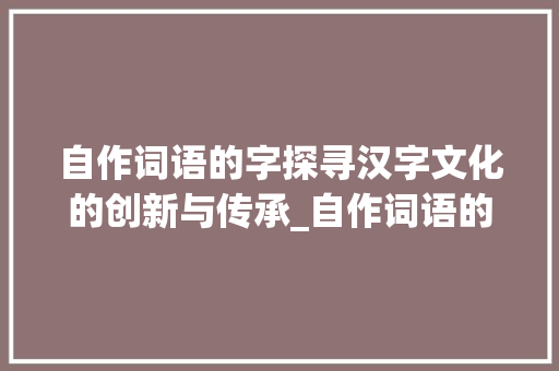 自作词语的字探寻汉字文化的创新与传承_自作词语的字是什么意思
