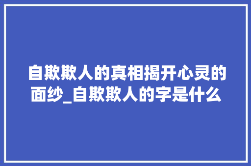 自欺欺人的真相揭开心灵的面纱_自欺欺人的字是什么意思