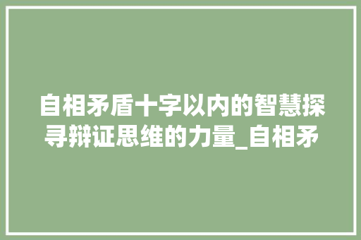 自相矛盾十字以内的智慧探寻辩证思维的力量_自相矛盾十字以内的意思