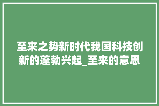 至来之势新时代我国科技创新的蓬勃兴起_至来的意思四字词语