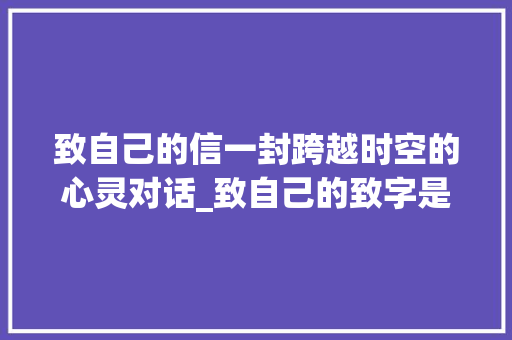 致自己的信一封跨越时空的心灵对话_致自己的致字是什么意思