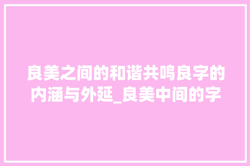 良美之间的和谐共鸣良字的内涵与外延_良美中间的字是什么意思