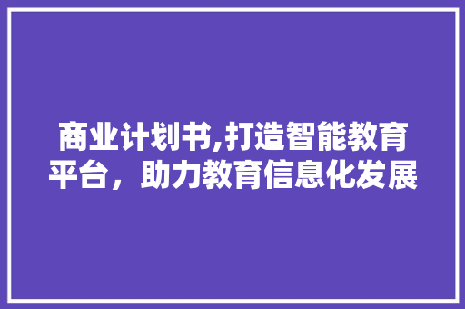 商业计划书,打造智能教育平台，助力教育信息化发展