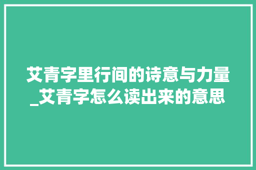艾青字里行间的诗意与力量_艾青字怎么读出来的意思