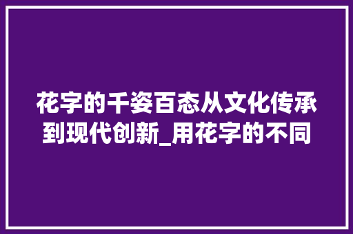 花字的千姿百态从文化传承到现代创新_用花字的不同意思造句