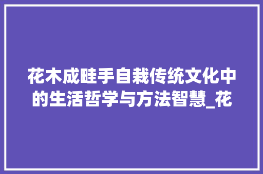 花木成畦手自栽传统文化中的生活哲学与方法智慧_花木成畦手自栽字的意思
