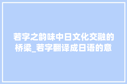 若字之韵味中日文化交融的桥梁_若字翻译成日语的意思