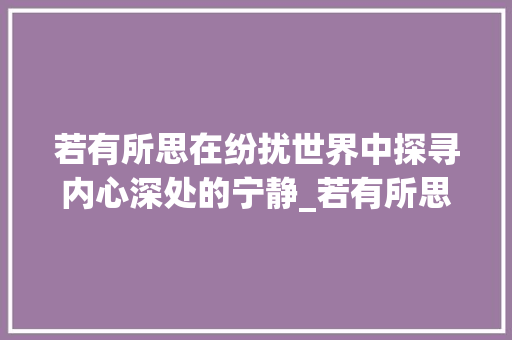 若有所思在纷扰世界中探寻内心深处的宁静_若有所思若字的意思
