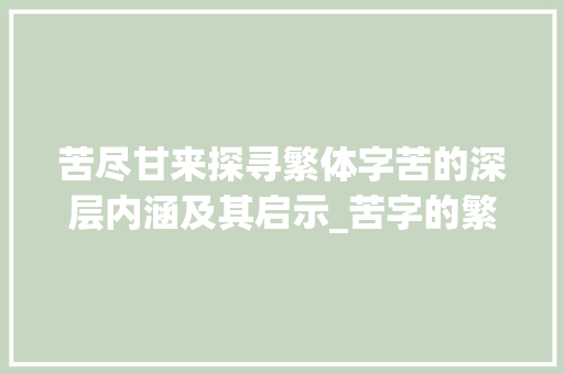 苦尽甘来探寻繁体字苦的深层内涵及其启示_苦字的繁体字意思怎么写