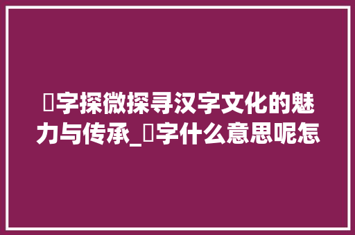 苶字探微探寻汉字文化的魅力与传承_苶字什么意思呢怎么写的