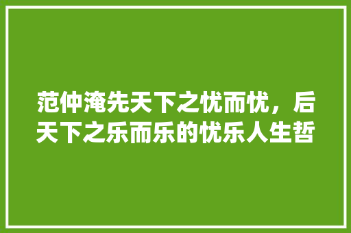 范仲淹先天下之忧而忧，后天下之乐而乐的忧乐人生哲学_范仲淹三个字古诗的意思
