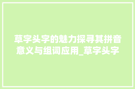 草字头字的魅力探寻其拼音意义与组词应用_草字头字拼音的意思和组词 工作计划