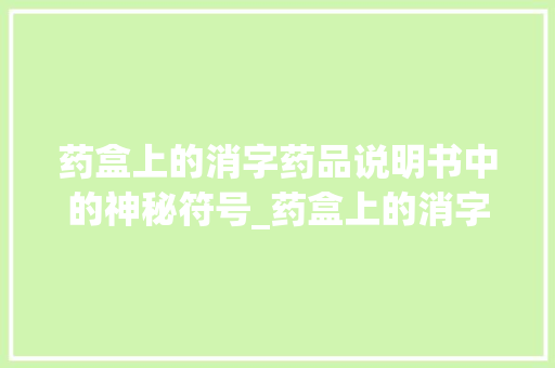 药盒上的消字药品说明书中的神秘符号_药盒上的消字是什么意思