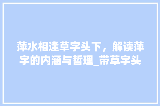 萍水相逢草字头下，解读萍字的内涵与哲理_带草字头的萍字的意思是