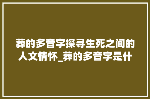 葬的多音字探寻生死之间的人文情怀_葬的多音字是什么意思