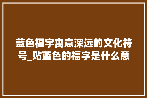 蓝色福字寓意深远的文化符号_贴蓝色的福字是什么意思