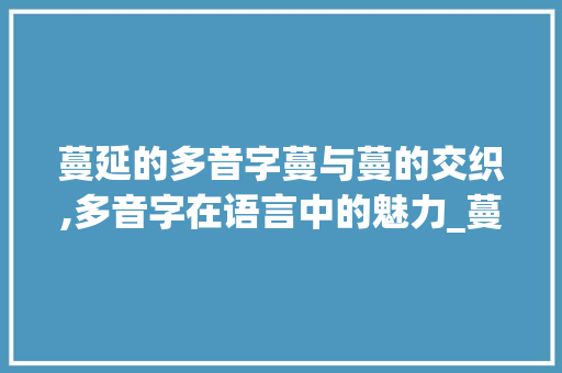 蔓延的多音字蔓与蔓的交织,多音字在语言中的魅力_蔓延的多音字是什么意思