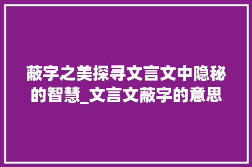 蔽字之美探寻文言文中隐秘的智慧_文言文蔽字的意思及例句