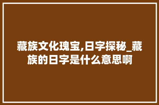 藏族文化瑰宝,日字探秘_藏族的日字是什么意思啊