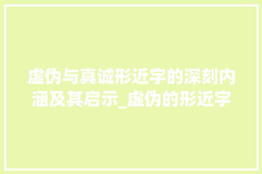 虚伪与真诚形近字的深刻内涵及其启示_虚伪的形近字是什么意思