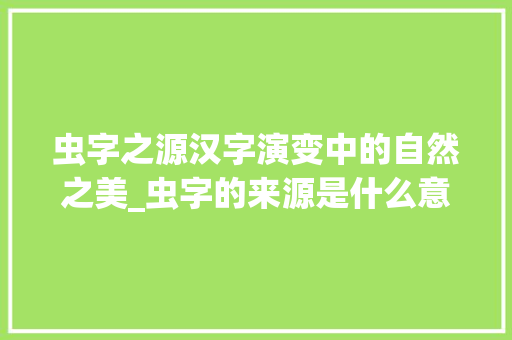 虫字之源汉字演变中的自然之美_虫字的来源是什么意思呀