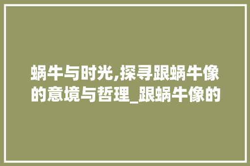 蜗牛与时光,探寻跟蜗牛像的意境与哲理_跟蜗牛像的字是什么意思