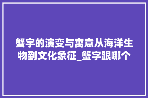 蟹字的演变与寓意从海洋生物到文化象征_蟹字跟哪个字的意思有关