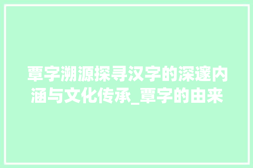 覃字溯源探寻汉字的深邃内涵与文化传承_覃字的由来是什么意思