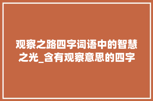 观察之路四字词语中的智慧之光_含有观察意思的四字词语