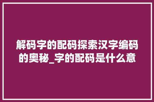 解码字的配码探索汉字编码的奥秘_字的配码是什么意思呀