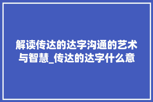 解读传达的达字沟通的艺术与智慧_传达的达字什么意思翻译