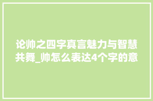 论帅之四字真言魅力与智慧共舞_帅怎么表达4个字的意思