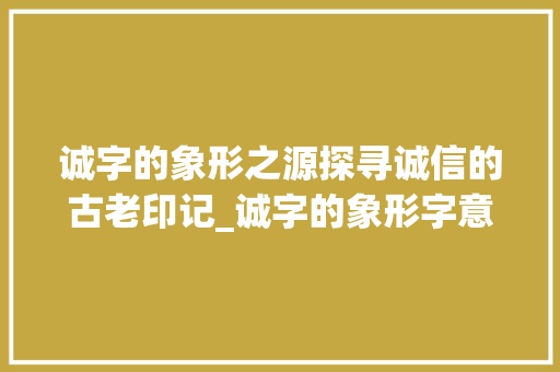 诚字的象形之源探寻诚信的古老印记_诚字的象形字意思解释图