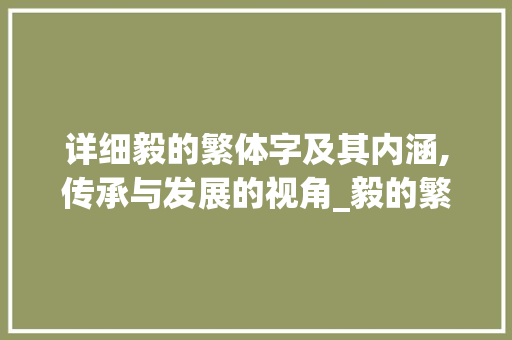 详细毅的繁体字及其内涵,传承与发展的视角_毅的繁体字是啥意思啊