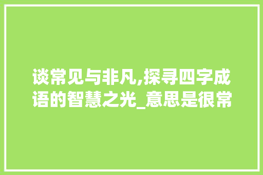 谈常见与非凡,探寻四字成语的智慧之光_意思是很常见的四字成语