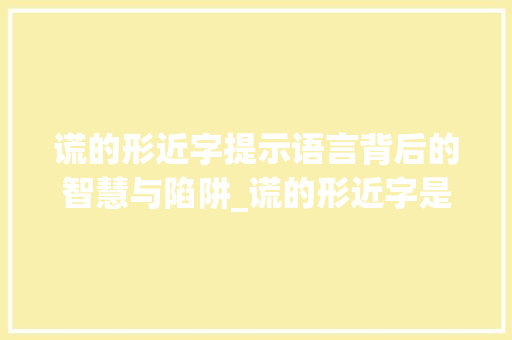 谎的形近字提示语言背后的智慧与陷阱_谎的形近字是什么意思